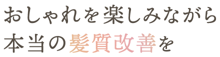 おしゃれを楽しみながら本当の髪質改善を